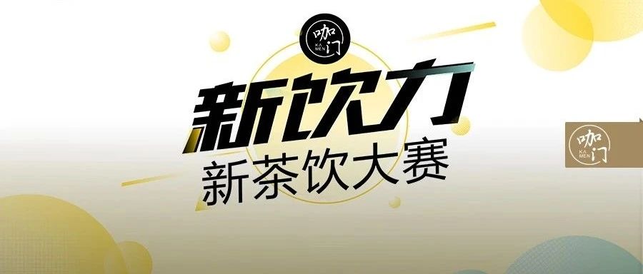 重磅 | 新飲力·新茶飲大賽全新開啟！來做咖門“飲力合伙人”吧